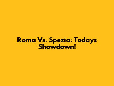 Roma Vs. Spezia: Today's Showdown!
