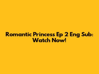 Romantic Princess Ep 2 Eng Sub: Watch Now!