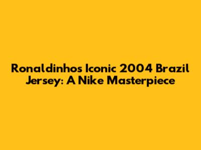 Ronaldinho's Iconic 2004 Brazil Jersey: A Nike Masterpiece