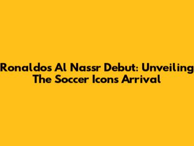 Ronaldo's Al Nassr Debut: Unveiling The Soccer Icon's Arrival