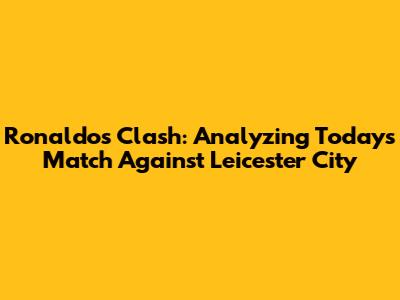 Ronaldo's Clash: Analyzing Today's Match Against Leicester City