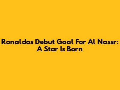 Ronaldo's Debut Goal For Al Nassr: A Star Is Born