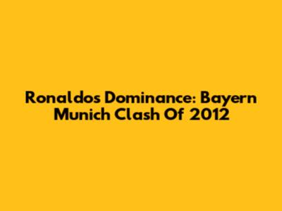 Ronaldo's Dominance: Bayern Munich Clash Of 2012