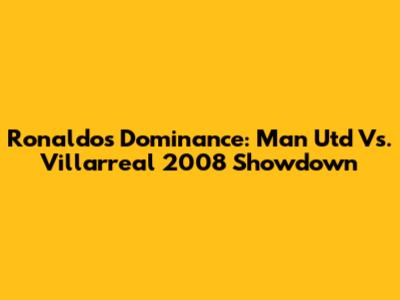 Ronaldo's Dominance: Man Utd Vs. Villarreal 2008 Showdown
