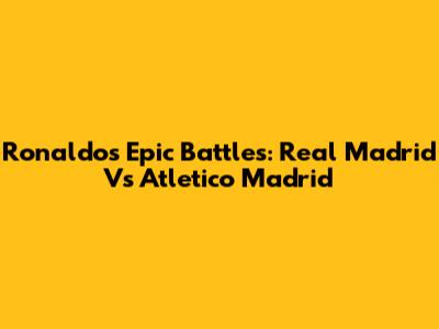 Ronaldo's Epic Battles: Real Madrid Vs Atletico Madrid