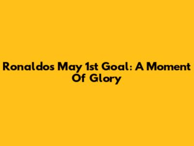 Ronaldo's May 1st Goal: A Moment Of Glory