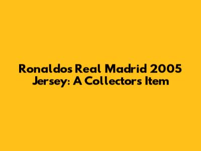 Ronaldo's Real Madrid 2005 Jersey: A Collector's Item