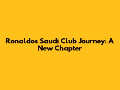 Ronaldo's Saudi Club Journey: A New Chapter
