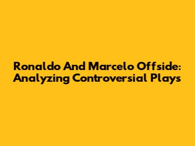 Ronaldo And Marcelo Offside: Analyzing Controversial Plays