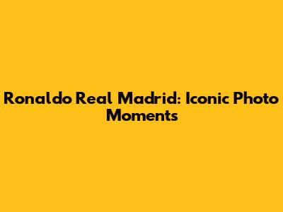 Ronaldo Real Madrid: Iconic Photo Moments
