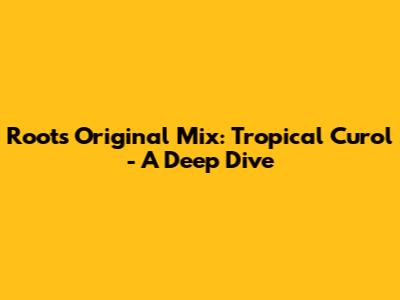Roots Original Mix: Tropical Curol - A Deep Dive