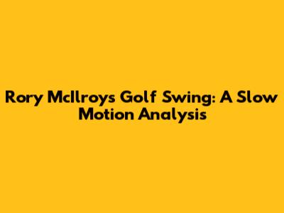 Rory McIlroy's Golf Swing: A Slow Motion Analysis