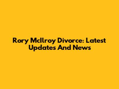 Rory McIlroy Divorce: Latest Updates And News