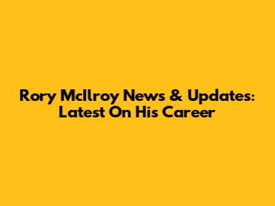 Rory McIlroy News & Updates: Latest On His Career