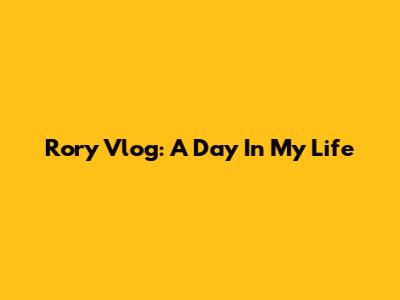 Rory Vlog: A Day In My Life