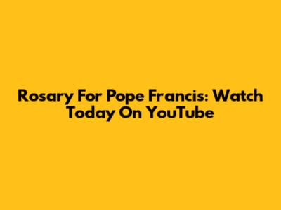 Rosary For Pope Francis: Watch Today On YouTube