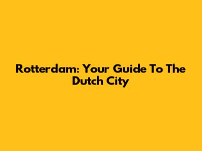 Rotterdam: Your Guide To The Dutch City