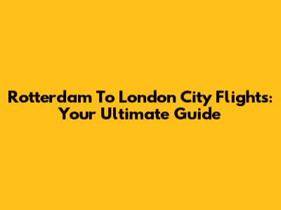 Rotterdam To London City Flights: Your Ultimate Guide