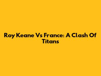 Roy Keane Vs France: A Clash Of Titans