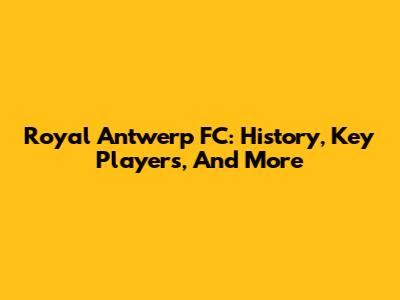 Royal Antwerp FC: History, Key Players, And More