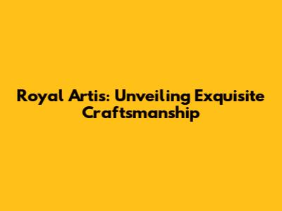 Royal Artis: Unveiling Exquisite Craftsmanship