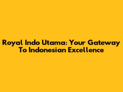 Royal Indo Utama: Your Gateway To Indonesian Excellence
