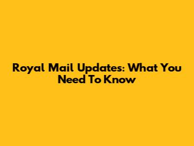 Royal Mail Updates: What You Need To Know