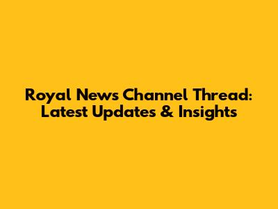 Royal News Channel Thread: Latest Updates & Insights