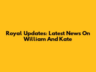 Royal Updates: Latest News On William And Kate