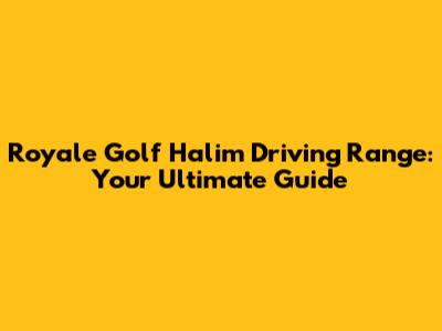 Royale Golf Halim Driving Range: Your Ultimate Guide