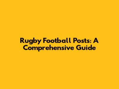 Rugby Football Posts: A Comprehensive Guide
