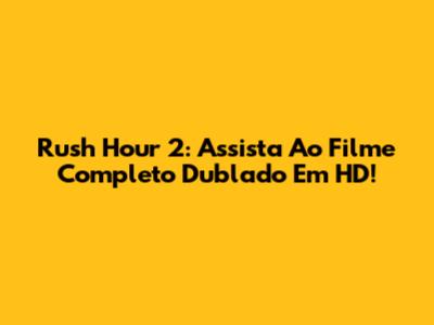 Rush Hour 2: Assista Ao Filme Completo Dublado Em HD!