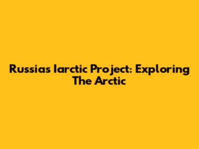 Russia's Iarctic Project: Exploring The Arctic