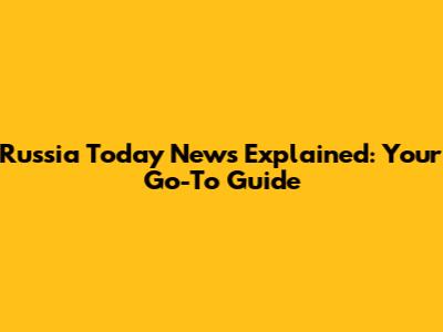 Russia Today News Explained: Your Go-To Guide