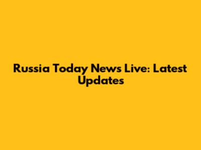 Russia Today News Live: Latest Updates