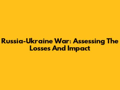 Russia-Ukraine War: Assessing The Losses And Impact