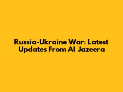 Russia-Ukraine War: Latest Updates From Al Jazeera