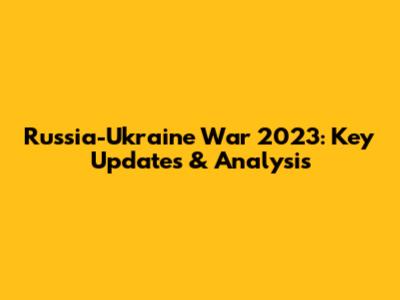 Russia-Ukraine War 2023: Key Updates & Analysis