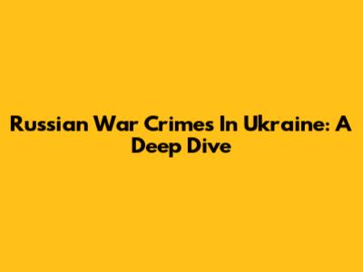 Russian War Crimes In Ukraine: A Deep Dive