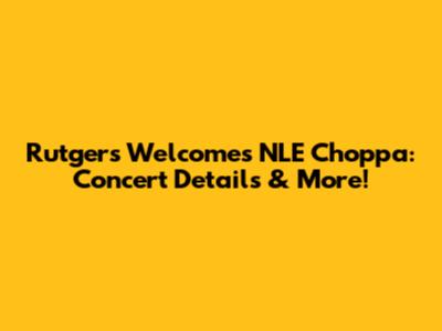 Rutgers Welcomes NLE Choppa: Concert Details & More!