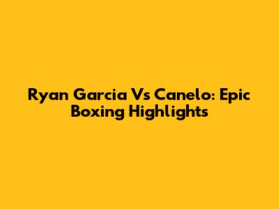 Ryan Garcia Vs Canelo: Epic Boxing Highlights