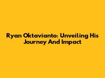 Ryan Oktavianto: Unveiling His Journey And Impact