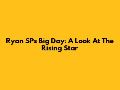 Ryan SP's Big Day: A Look At The Rising Star