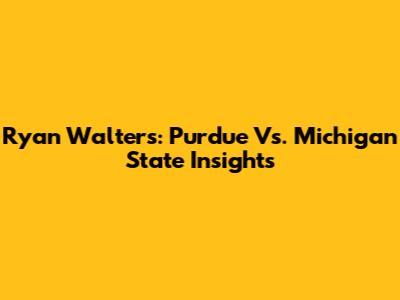 Ryan Walters: Purdue Vs. Michigan State Insights