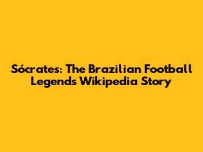 Sócrates: The Brazilian Football Legend's Wikipedia Story