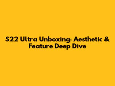 S22 Ultra Unboxing: Aesthetic & Feature Deep Dive