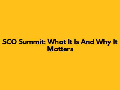SCO Summit: What It Is And Why It Matters
