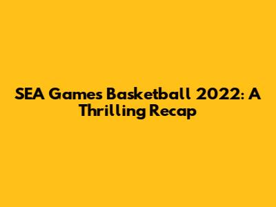 SEA Games Basketball 2022: A Thrilling Recap