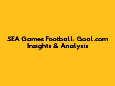 SEA Games Football: Goal.com Insights & Analysis