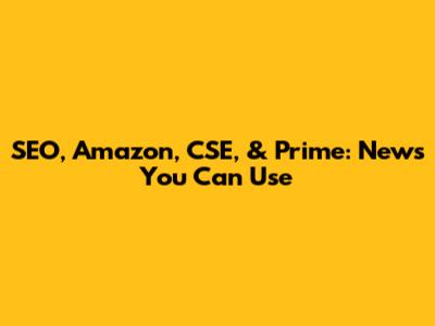 SEO, Amazon, CSE, & Prime: News You Can Use